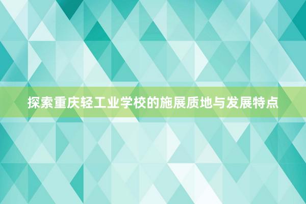 探索重庆轻工业学校的施展质地与发展特点