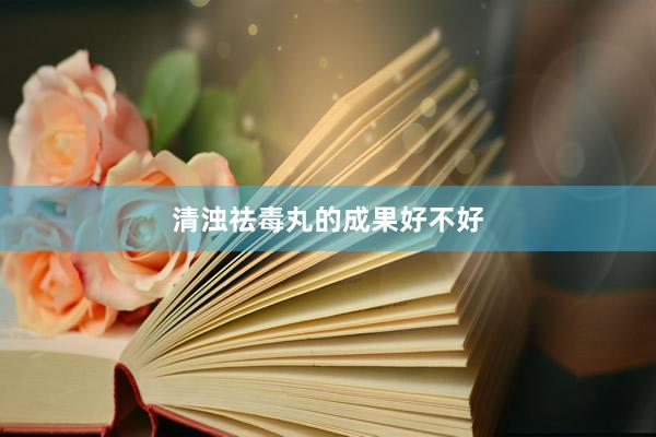 清浊祛毒丸的成果好不好