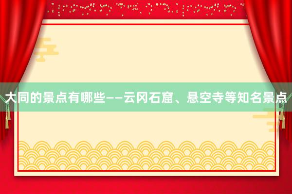 大同的景点有哪些——云冈石窟、悬空寺等知名景点