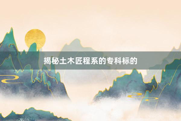 揭秘土木匠程系的专科标的