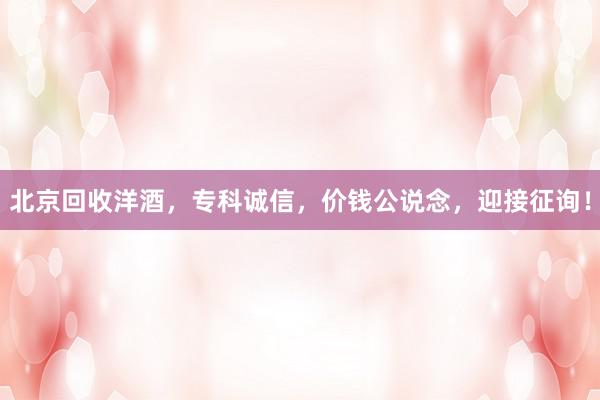 北京回收洋酒，专科诚信，价钱公说念，迎接征询！