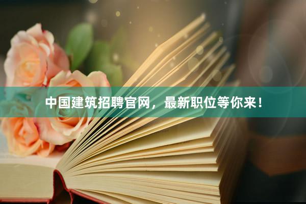 中国建筑招聘官网，最新职位等你来！