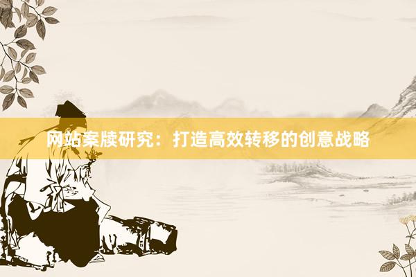 网站案牍研究：打造高效转移的创意战略