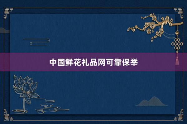 中国鲜花礼品网可靠保举